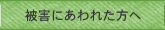 被害にあわれた方へ