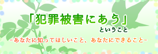 「犯罪被害にあう」ということｰあなたに知ってほしいこと、あなたにできることｰ