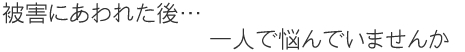 被害にあわれた後…一人で悩んでいませんか